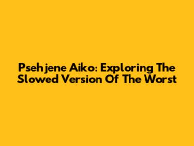 Psehjene Aiko: Exploring The Slowed Version Of "The Worst"