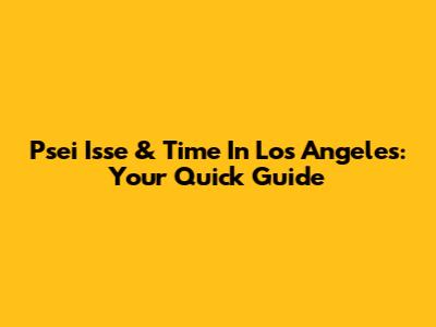 Psei Isse & Time In Los Angeles: Your Quick Guide