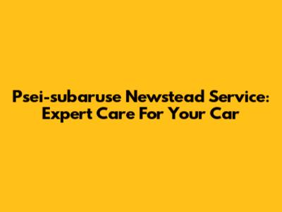 Psei-subaruse Newstead Service: Expert Care For Your Car