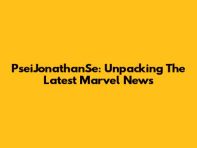 PseiJonathanSe: Unpacking The Latest Marvel News