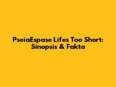 PseiaEspase Life's Too Short: Sinopsis & Fakta