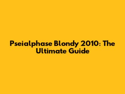 Pseialphase Blondy 2010: The Ultimate Guide