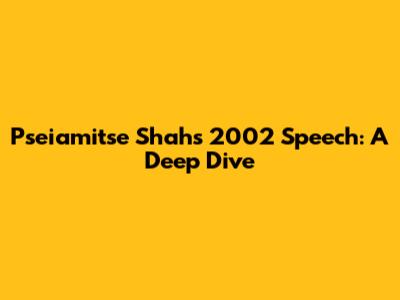 Pseiamitse Shah's 2002 Speech: A Deep Dive