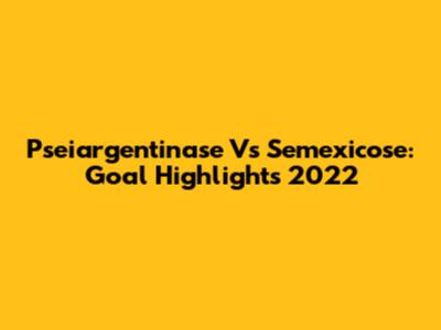 Pseiargentinase Vs Semexicose: Goal Highlights 2022
