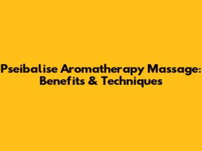 Pseibalise Aromatherapy Massage: Benefits & Techniques