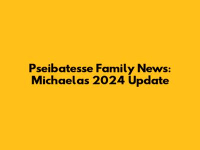 Pseibatesse Family News: Michaela's 2024 Update