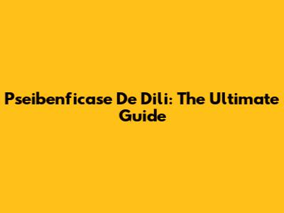 Pseibenficase De Dili: The Ultimate Guide