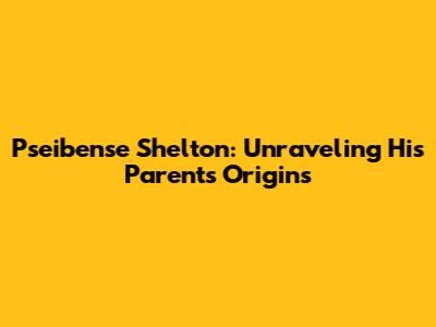 Pseibense Shelton: Unraveling His Parents' Origins