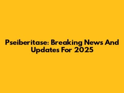Pseiberitase: Breaking News And Updates For 2025