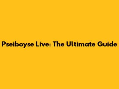 Pseiboyse Live: The Ultimate Guide