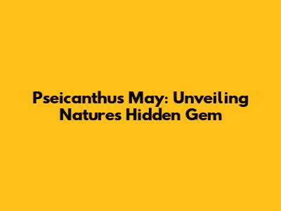 Pseicanthus May: Unveiling Nature's Hidden Gem