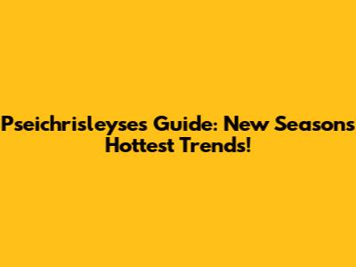 Pseichrisleyse's Guide: New Season's Hottest Trends!