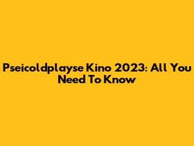 Pseicoldplayse Kino 2023: All You Need To Know