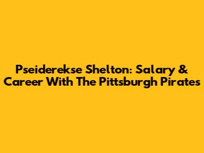 Pseiderekse Shelton: Salary & Career With The Pittsburgh Pirates