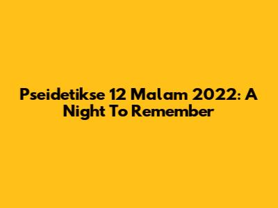 Pseidetikse 12 Malam 2022: A Night To Remember