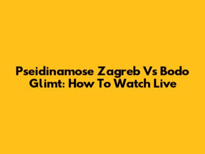 Pseidinamose Zagreb Vs Bodo Glimt: How To Watch Live
