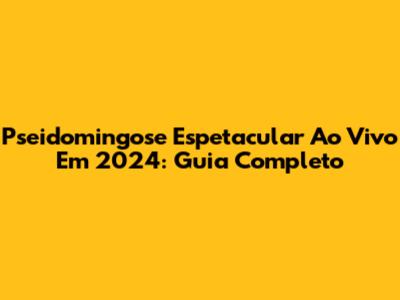 Pseidomingose Espetacular Ao Vivo Em 2024: Guia Completo