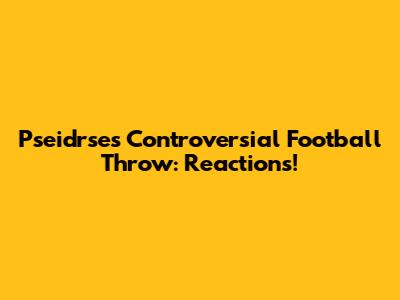 Pseidrse's Controversial Football Throw: Reactions!