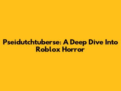 Pseidutchtuberse: A Deep Dive Into Roblox Horror