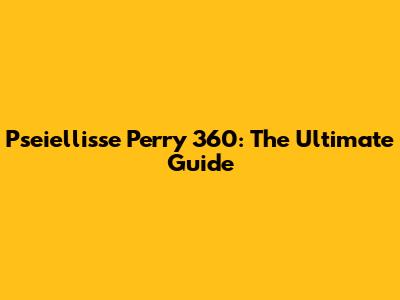 Pseiellisse Perry 360: The Ultimate Guide