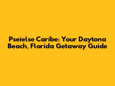 Pseielse Caribe: Your Daytona Beach, Florida Getaway Guide