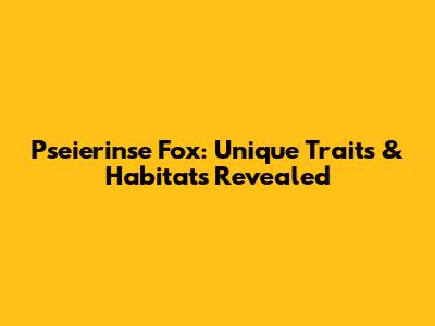 Pseierinse Fox: Unique Traits & Habitats Revealed