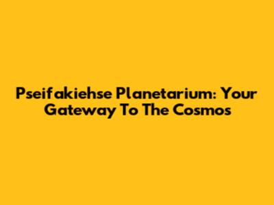 Pseifakiehse Planetarium: Your Gateway To The Cosmos