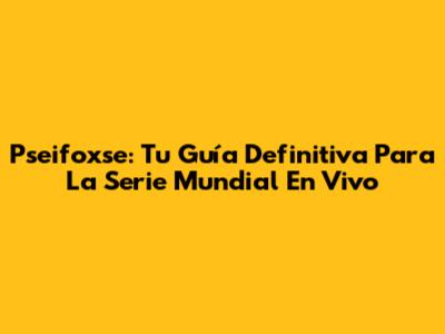 Pseifoxse: Tu Guía Definitiva Para La Serie Mundial En Vivo
