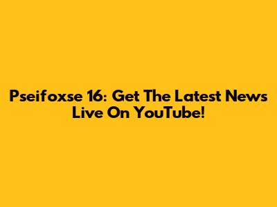 Pseifoxse 16: Get The Latest News Live On YouTube!