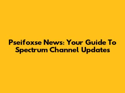 Pseifoxse News: Your Guide To Spectrum Channel Updates