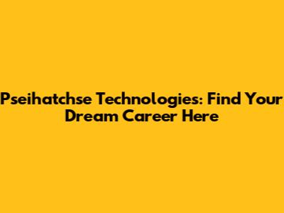 Pseihatchse Technologies: Find Your Dream Career Here