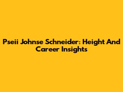 Pseii Johnse Schneider: Height And Career Insights
