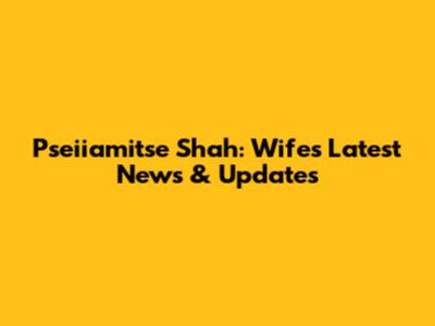 Pseiiamitse Shah: Wife's Latest News & Updates
