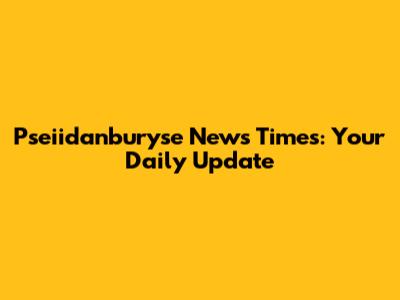Pseiidanburyse News Times: Your Daily Update