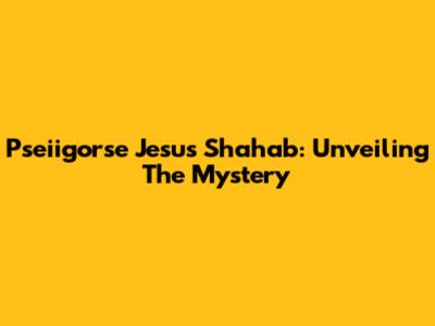 Pseiigorse Jesus Shahab: Unveiling The Mystery