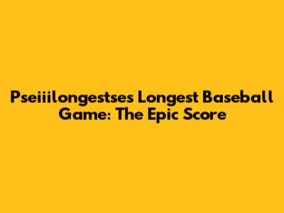 Pseiiilongestse's Longest Baseball Game: The Epic Score