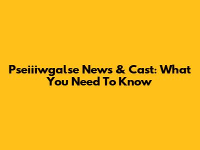 Pseiiiwgalse News & Cast: What You Need To Know