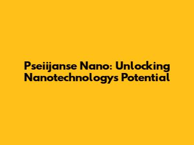 Pseiijanse Nano: Unlocking Nanotechnology's Potential