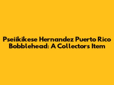 Pseiikikese Hernandez Puerto Rico Bobblehead: A Collector's Item