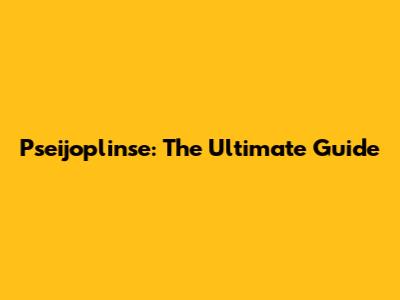 Pseijoplinse: The Ultimate Guide