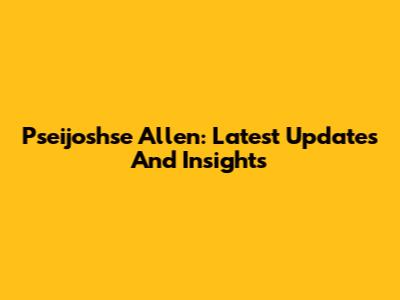 Pseijoshse Allen: Latest Updates And Insights