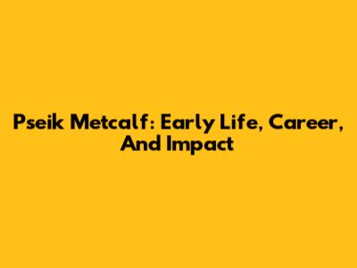Pseik Metcalf: Early Life, Career, And Impact