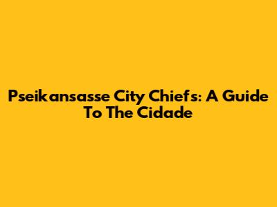 Pseikansasse City Chiefs: A Guide To The Cidade