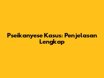 Pseikanyese Kasus: Penjelasan Lengkap