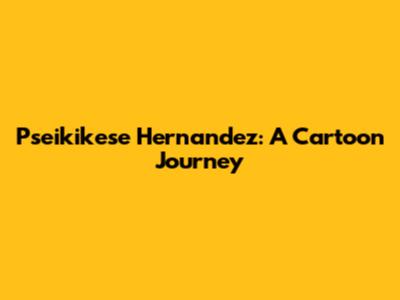 Pseikikese Hernandez: A Cartoon Journey