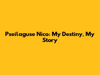 Pseilaguse Nico: My Destiny, My Story