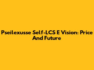 Pseilexusse Self-LCS E Vision: Price And Future
