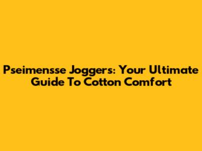 Pseimensse Joggers: Your Ultimate Guide To Cotton Comfort