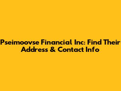 Pseimoovse Financial Inc: Find Their Address & Contact Info