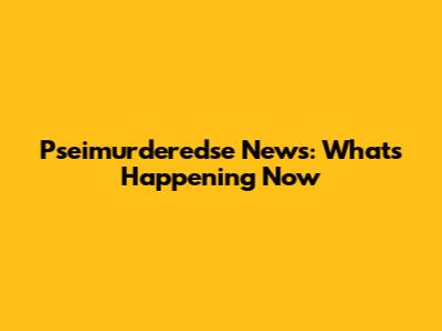 Pseimurderedse News: What's Happening Now